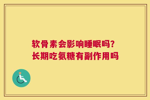 软骨素会影响睡眠吗?长期吃氨糖有副作用吗