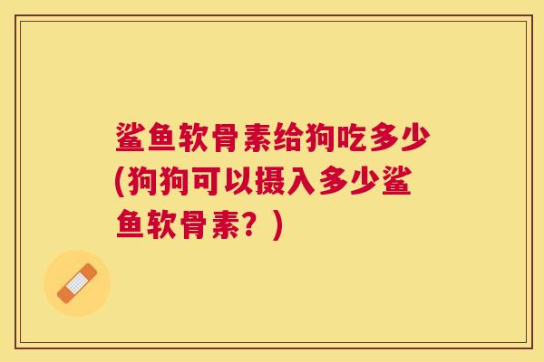 鲨鱼软骨素给狗吃多少(狗狗可以摄入多少鲨鱼软骨素？)