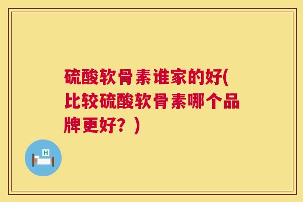 硫酸软骨素谁家的好(比较硫酸软骨素哪个品牌更好?)