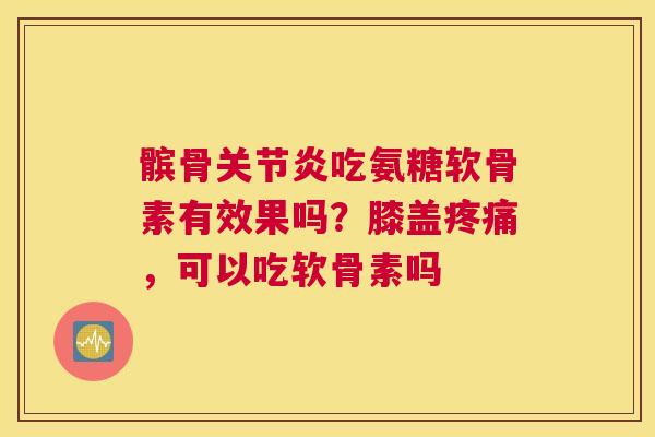 髌骨吃氨糖软骨素有效果吗？膝盖，可以吃软骨素吗