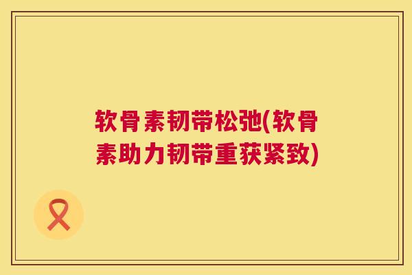 软骨素韧带松弛(软骨素助力韧带重获紧致)