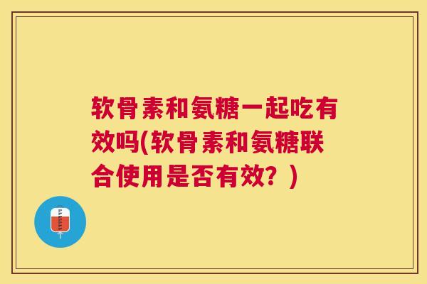 软骨素和氨糖一起吃有效吗(软骨素和氨糖联合使用是否有效?)
