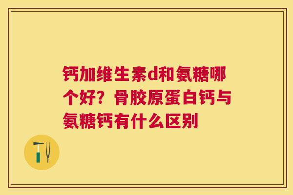 钙加维生素d和氨糖哪个好？骨胶原蛋白钙与氨糖钙有什么区别
