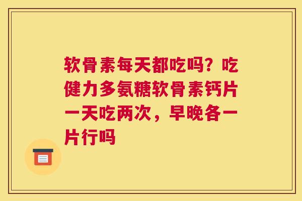 软骨素每天都吃吗?吃健力多氨糖软骨素钙片一天吃两次,早晚各一片行吗