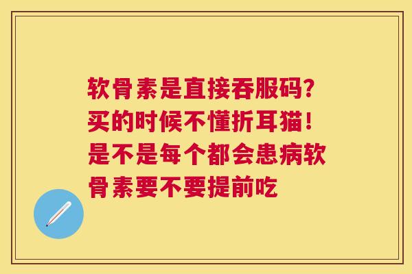 软骨素是直接吞服码？买的时候不懂折耳猫！是不是每个都会患病软骨素要不要提前吃