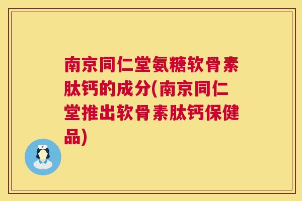 南京同仁堂氨糖软骨素肽钙的成分(南京同仁堂推出软骨素肽钙保健品)