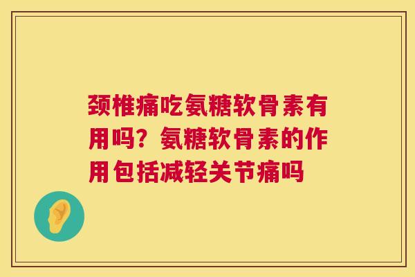 颈椎痛吃氨糖软骨素有用吗?氨糖软骨素的作用包括减轻关节痛吗
