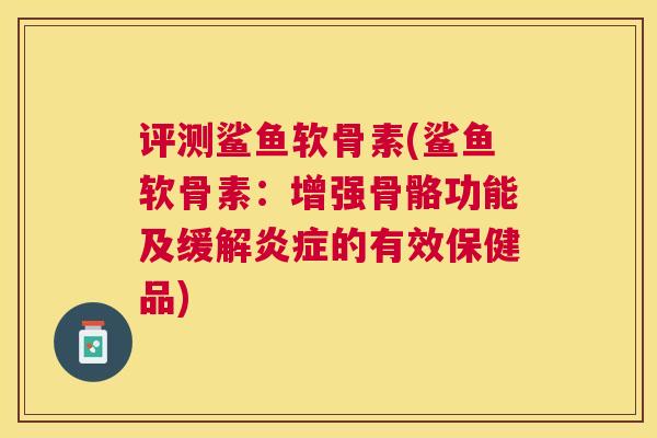 评测鲨鱼软骨素(鲨鱼软骨素:增强骨骼功能及缓解炎症的有效保健品)