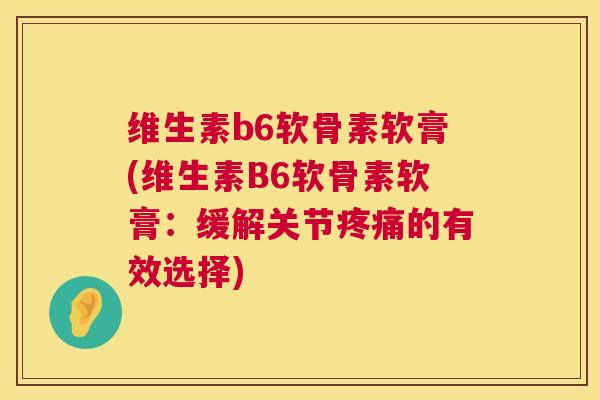 维生素b6软骨素软膏(维生素B6软骨素软膏:缓解关节疼痛的有效选择)
