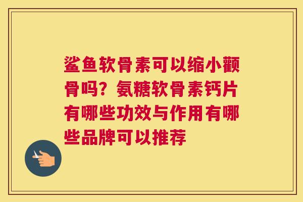 鲨鱼软骨素可以缩小颧骨吗?氨糖软骨素钙片有哪些功效与作用有哪些品牌可以推荐 鲨鱼软骨素可以缩小颧骨吗?氨糖软骨素钙片有哪些功效与作用有哪些品牌可以推荐
