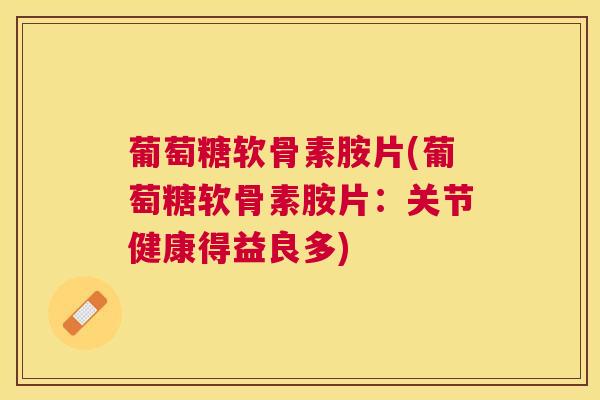 葡萄糖软骨素胺片(葡萄糖软骨素胺片:关节健康得益良多)