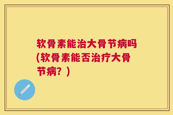 软骨素能大骨节吗(软骨素能否大骨节?) 软骨素能大骨节吗(软骨素能否大骨节?)