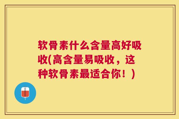软骨素什么含量高好吸收(高含量易吸收,这种软骨素最适合你!)