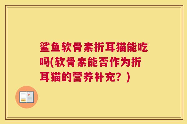 鲨鱼软骨素折耳猫能吃吗(软骨素能否作为折耳猫的营养补充?)