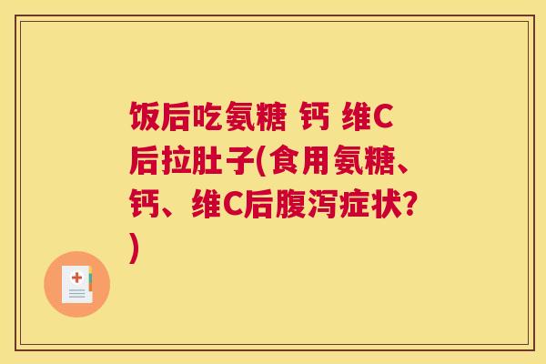 饭后吃氨糖 钙 维C后拉肚子(食用氨糖、钙、维C后症状?) 饭后吃氨糖 钙 维C后拉肚子(食用氨糖、钙、维C后症状?)