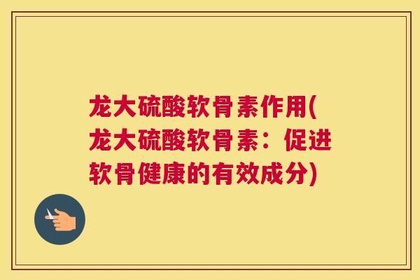 龙大硫酸软骨素作用(龙大硫酸软骨素:促进软骨健康的有效成分)