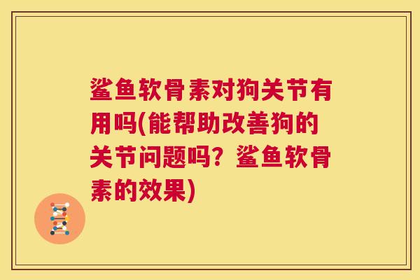 鲨鱼软骨素对狗关节有用吗(能帮助改善狗的关节问题吗?鲨鱼软骨素的效果)