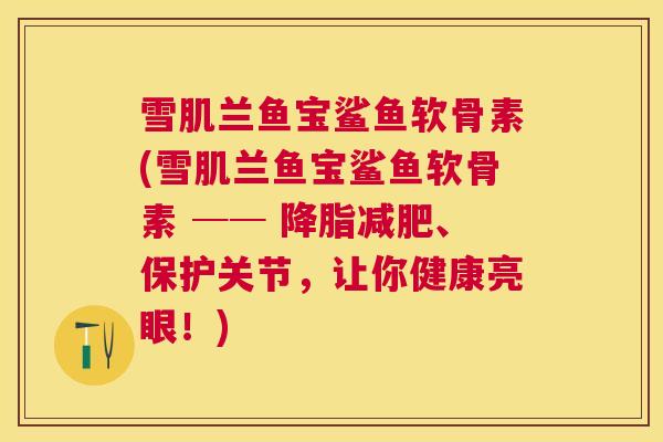 雪肌兰鱼宝鲨鱼软骨素(雪肌兰鱼宝鲨鱼软骨素 ── 、保护关节，让你健康亮眼！)