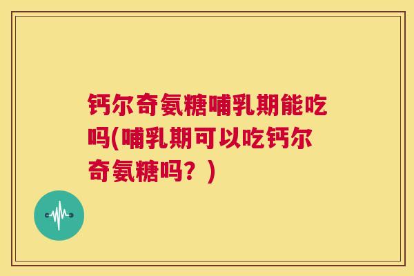 钙尔奇氨糖哺乳期能吃吗(哺乳期可以吃钙尔奇氨糖吗?)
