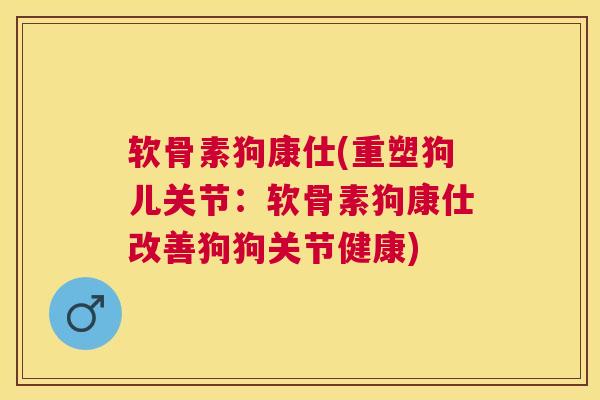 软骨素狗康仕(重塑狗儿关节：软骨素狗康仕改善狗狗关节健康)