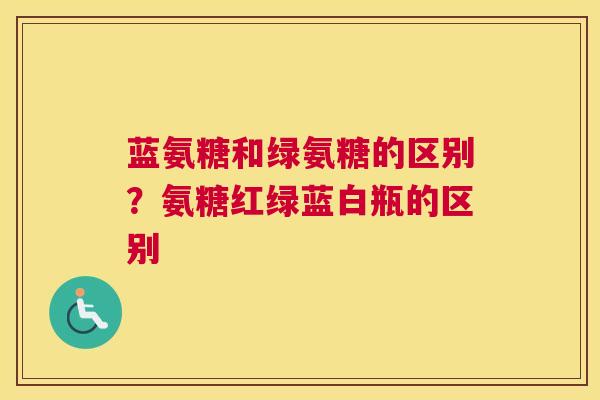 蓝氨糖和绿氨糖的区别?氨糖红绿蓝白瓶的区别