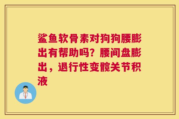 鲨鱼软骨素对狗狗腰膨出有帮助吗?腰间盘膨出,退行性变髋关节积液