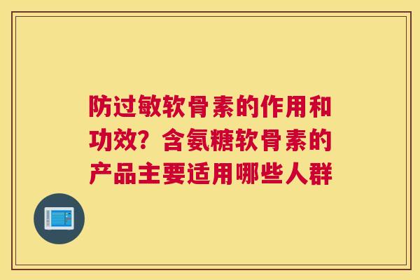 防过敏软骨素的作用和功效？含氨糖软骨素的产品主要适用哪些人群
