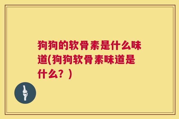 狗狗的软骨素是什么味道(狗狗软骨素味道是什么?)