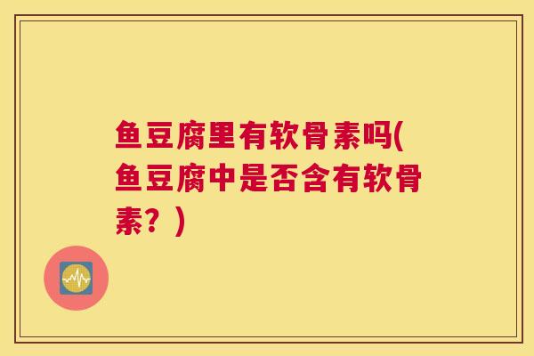 鱼豆腐里有软骨素吗(鱼豆腐中是否含有软骨素?)
