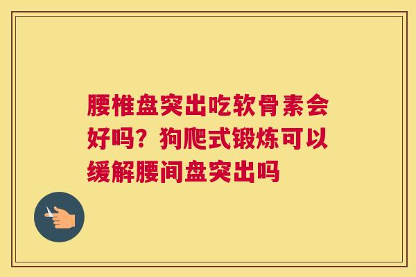 腰椎盘突出吃软骨素会好吗?狗爬式锻炼可以缓解腰间盘突出吗