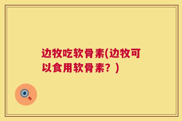 边牧吃软骨素(边牧可以食用软骨素?) 边牧吃软骨素(边牧可以食用软骨素?)