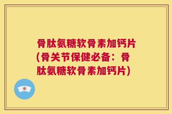 骨肽氨糖软骨素加钙片(骨关节保健必备:骨肽氨糖软骨素加钙片)