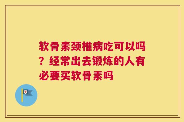 软骨素颈椎病吃可以吗?经常出去锻炼的人有必要买软骨素吗