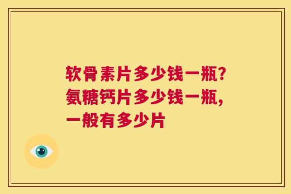 软骨素片多少钱一瓶?氨糖钙片多少钱一瓶,一般有多少片 软骨素片多少钱一瓶?氨糖钙片多少钱一瓶,一般有多少片