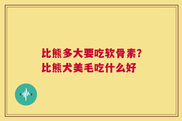 比熊多大要吃软骨素?比熊犬美毛吃什么好 比熊多大要吃软骨素?比熊犬美毛吃什么好