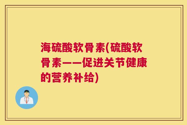 海硫酸软骨素(硫酸软骨素——促进关节健康的营养补给) 海硫酸软骨素(硫酸软骨素——促进关节健康的营养补给)