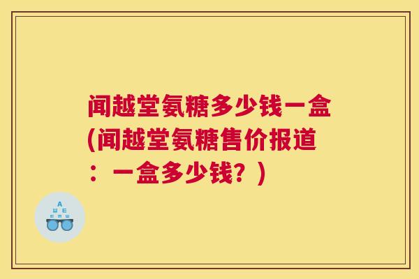 闻越堂氨糖多少钱一盒(闻越堂氨糖售价报道:一盒多少钱?)