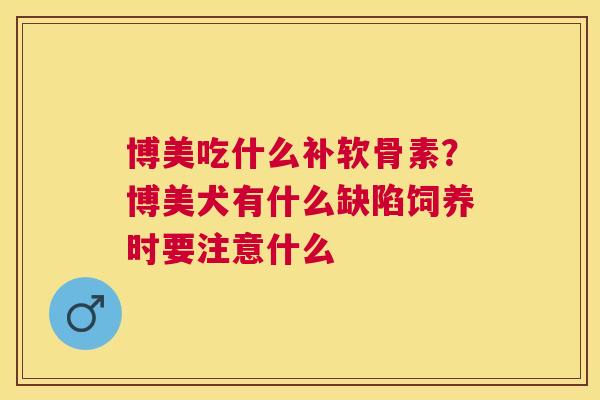 博美吃什么补软骨素?博美犬有什么缺陷饲养时要注意什么 博美吃什么补软骨素?博美犬有什么缺陷饲养时要注意什么