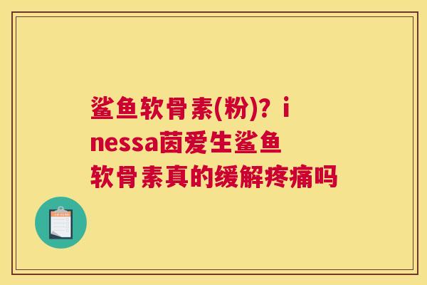 鲨鱼软骨素(粉)?inessa茵爱生鲨鱼软骨素真的缓解疼痛吗