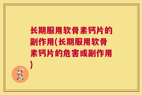 长期服用软骨素钙片的副作用(长期服用软骨素钙片的危害或副作用)