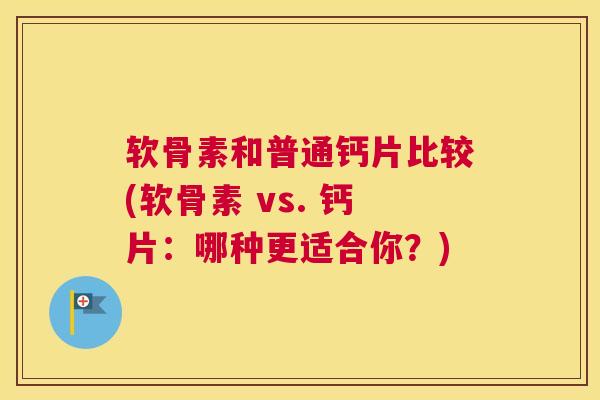 软骨素和普通钙片比较(软骨素 vs. 钙片:哪种更适合你?) 软骨素和普通钙片比较(软骨素 vs. 钙片:哪种更适合你?)