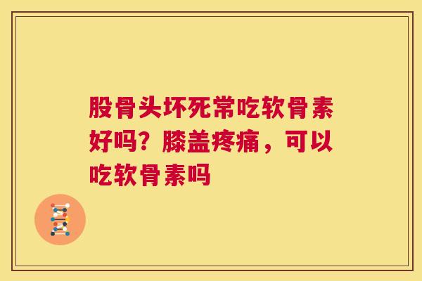 股骨头坏死常吃软骨素好吗?膝盖疼痛,可以吃软骨素吗