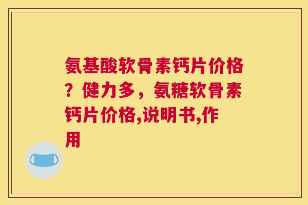 氨基酸软骨素钙片价格?健力多,氨糖软骨素钙片价格,说明书,作用