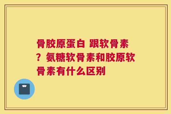 骨胶原蛋白 跟软骨素?氨糖软骨素和胶原软骨素有什么区别 骨胶原蛋白 跟软骨素?氨糖软骨素和胶原软骨素有什么区别