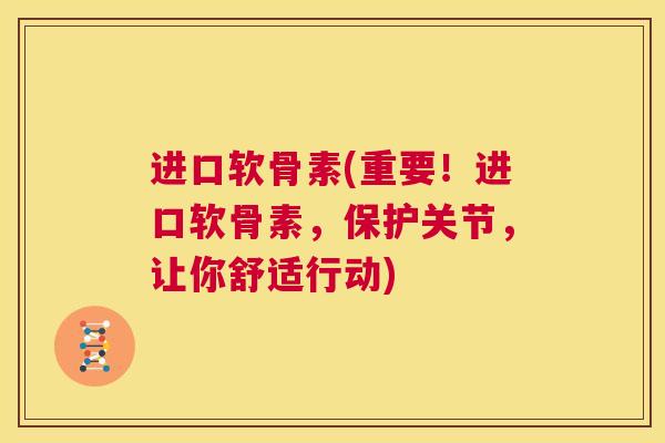 进口软骨素(重要！进口软骨素，保护关节，让你舒适行动)
