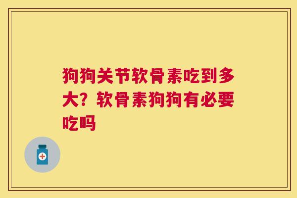 狗狗关节软骨素吃到多大?软骨素狗狗有必要吃吗