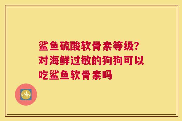鲨鱼硫酸软骨素等级?对海鲜过敏的狗狗可以吃鲨鱼软骨素吗