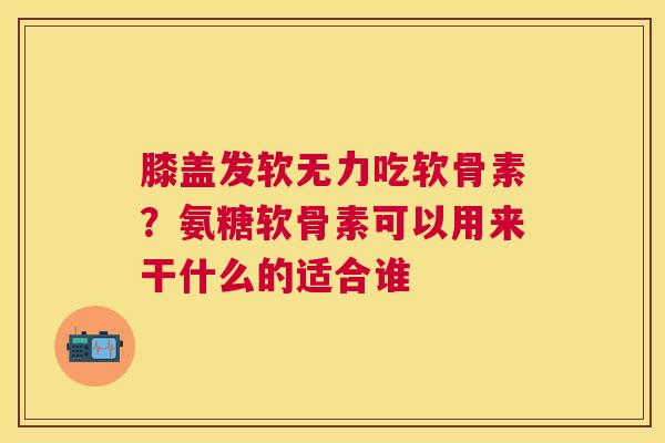 膝盖发软无力吃软骨素?氨糖软骨素可以用来干什么的适合谁 膝盖发软无力吃软骨素?氨糖软骨素可以用来干什么的适合谁