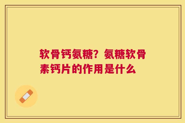软骨钙氨糖?氨糖软骨素钙片的作用是什么