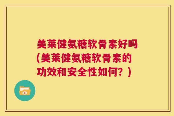 美莱健氨糖软骨素好吗(美莱健氨糖软骨素的功效和安全性如何?)